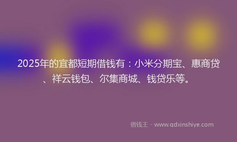 2025年的宜都短期借钱有：小米分期宝、惠商贷、祥云钱包、尔集商城、钱贷乐等。