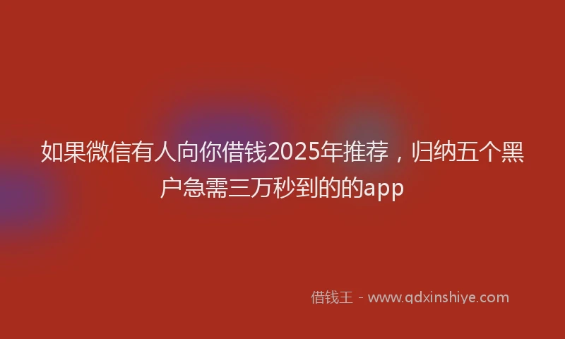 如果微信有人向你借钱2025年推荐，归纳五个黑户急需三万秒到的的app