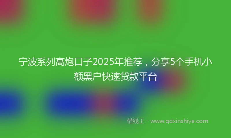 宁波系列高炮口子2025年推荐，分享5个手机小额黑户快速贷款平台