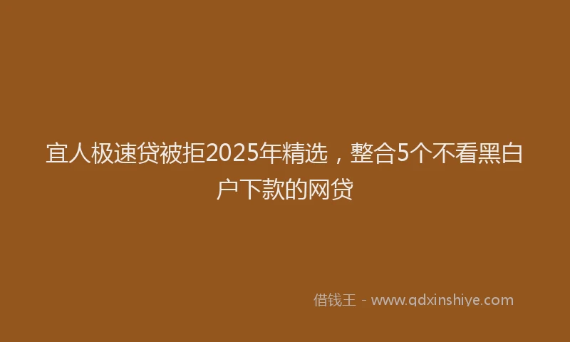 宜人极速贷被拒2025年精选，整合5个不看黑白户下款的网贷