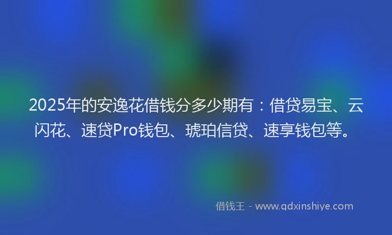 2025年的安逸花借钱分多少期有：借贷易宝、云闪花、速贷Pro钱包、琥珀信贷、速享钱包等。