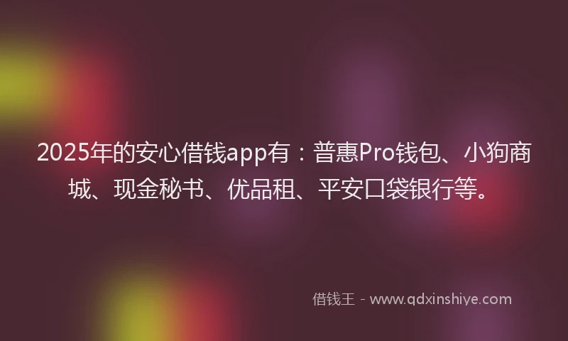 2025年的安心借钱app有：普惠Pro钱包、小狗商城、现金秘书、优品租、平安口袋银行等。