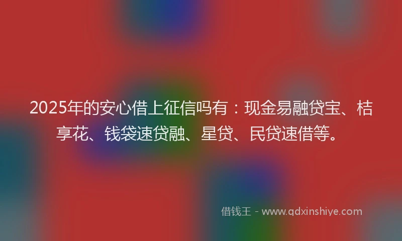 2025年的安心借上征信吗有：现金易融贷宝、桔享花、钱袋速贷融、星贷、民贷速借等。