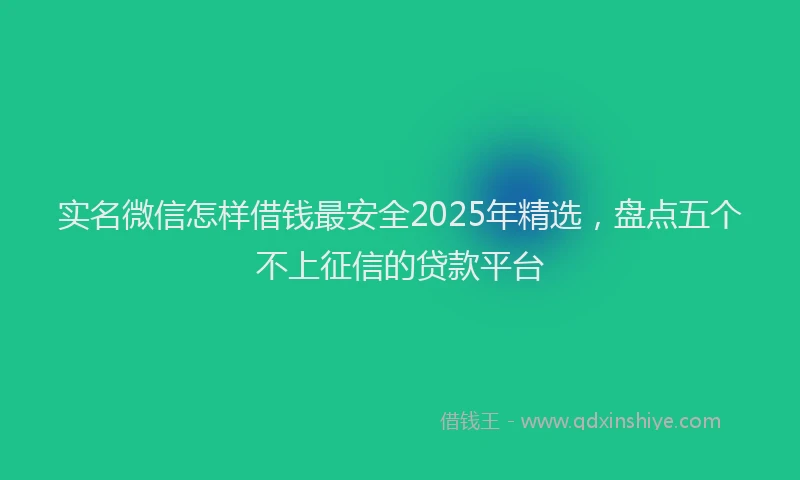 实名微信怎样借钱最安全2025年精选，盘点五个不上征信的贷款平台