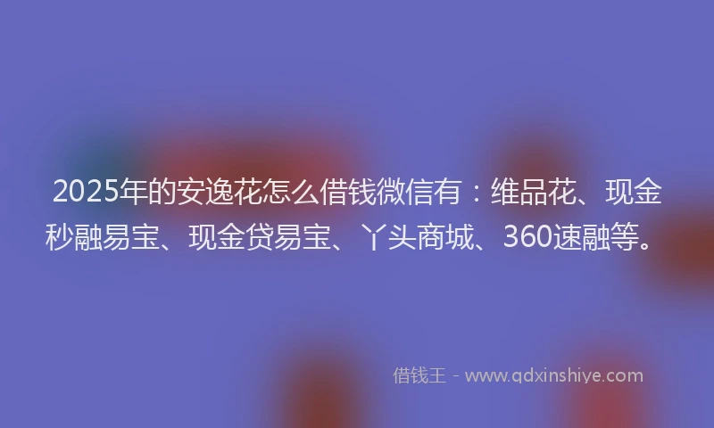 2025年的安逸花怎么借钱微信有：维品花、现金秒融易宝、现金贷易宝、丫头商城、360速融等。
