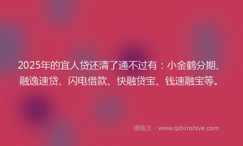 2025年的宜人贷还清了通不过有：小金鹤分期、融逸速贷、闪电借款、快融贷宝、钱速融宝等。