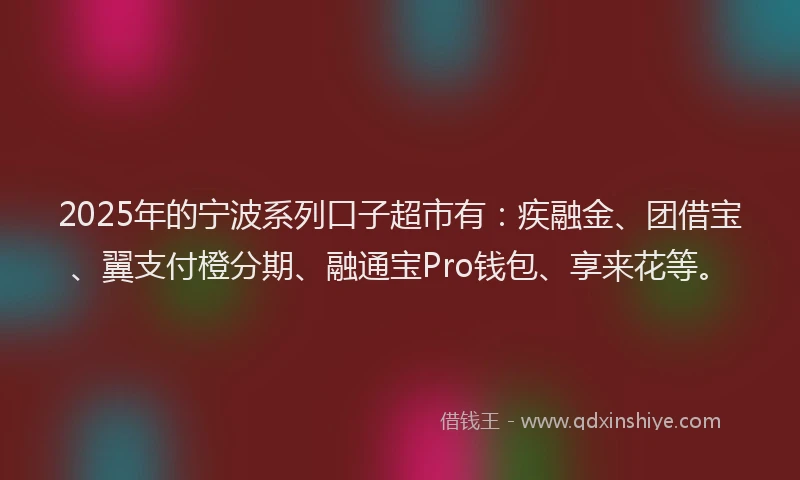2025年的宁波系列口子超市有：疾融金、团借宝、翼支付橙分期、融通宝Pro钱包、享来花等。