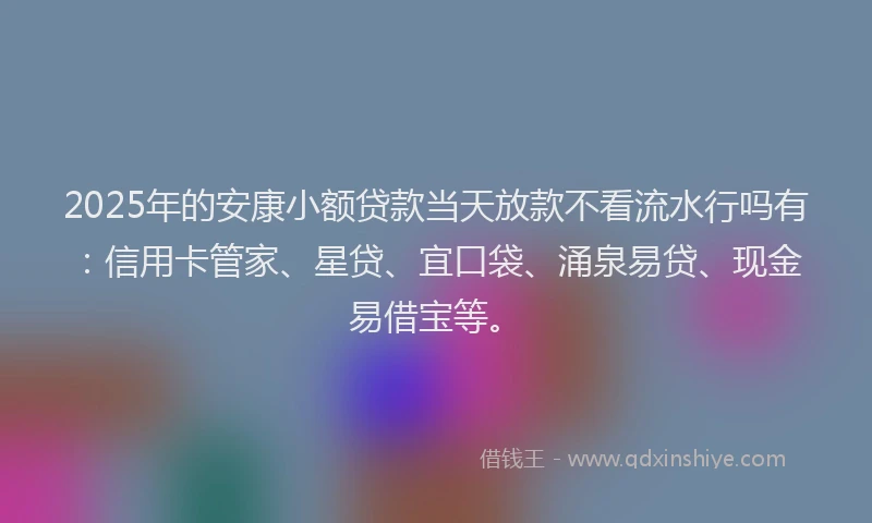 2025年的安康小额贷款当天放款不看流水行吗有：信用卡管家、星贷、宜口袋、涌泉易贷、现金易借宝等。