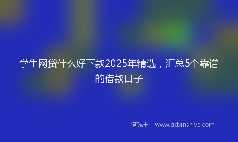 学生网贷什么好下款2025年精选，汇总5个靠谱的借款口子