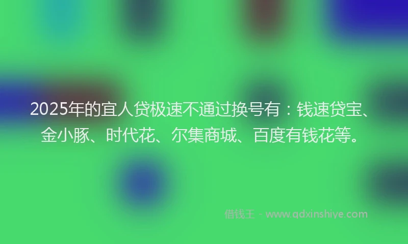 2025年的宜人贷极速不通过换号有：钱速贷宝、金小豚、时代花、尔集商城、百度有钱花等。