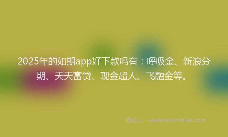 2025年的如期app好下款吗有：呼吸金、新浪分期、天天富贷、现金超人、飞融金等。