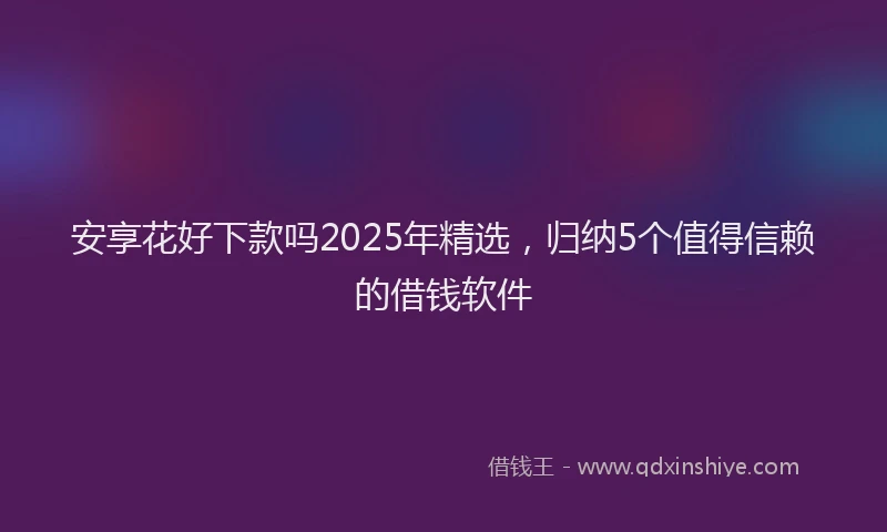 安享花好下款吗2025年精选，归纳5个值得信赖的借钱软件