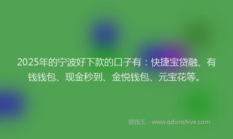 2025年的宁波好下款的口子有：快捷宝贷融、有钱钱包、现金秒到、金悦钱包、元宝花等。