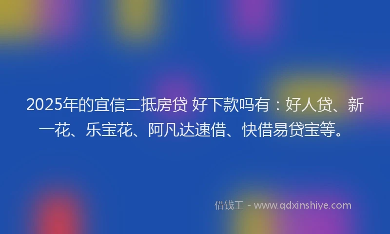 2025年的宜信二抵房贷 好下款吗有：好人贷、新一花、乐宝花、阿凡达速借、快借易贷宝等。