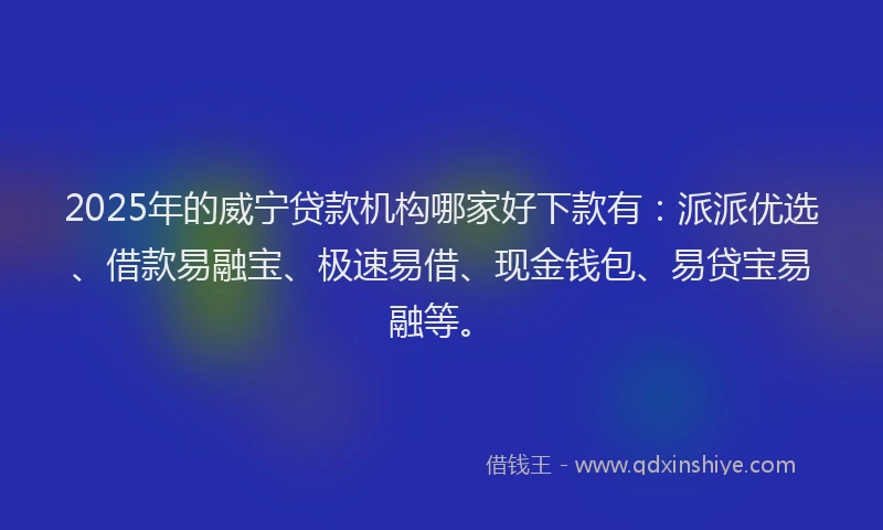 2025年的威宁贷款机构哪家好下款有：派派优选、借款易融宝、极速易借、现金钱包、易贷宝易融等。