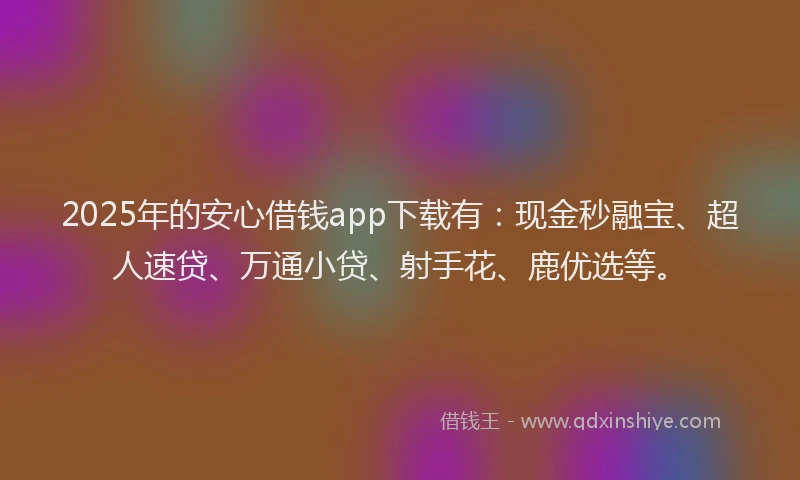 2025年的安心借钱app下载有：现金秒融宝、超人速贷、万通小贷、射手花、鹿优选等。