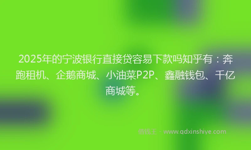 2025年的宁波银行直接贷容易下款吗知乎有：奔跑租机、企鹅商城、小油菜P2P、鑫融钱包、千亿商城等。