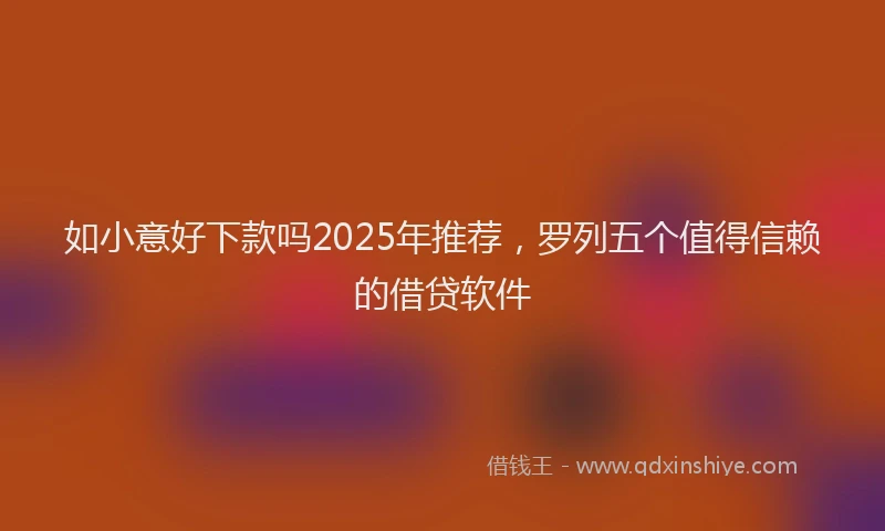 如小意好下款吗2025年推荐，罗列五个值得信赖的借贷软件