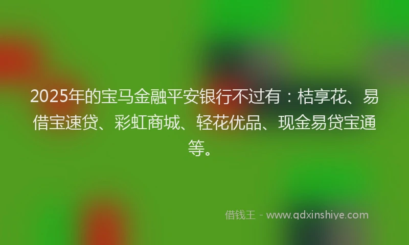 2025年的宝马金融平安银行不过有：桔享花、易借宝速贷、彩虹商城、轻花优品、现金易贷宝通等。