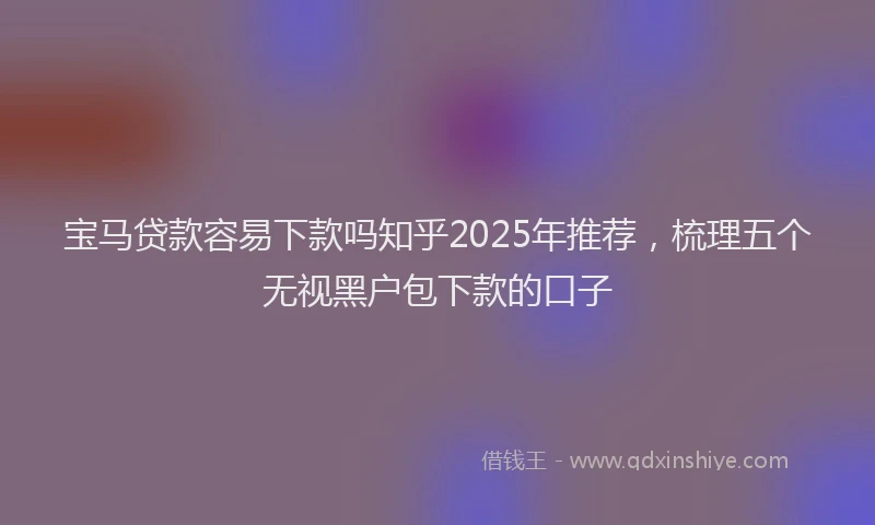 宝马贷款容易下款吗知乎2025年推荐，梳理五个无视黑户包下款的口子