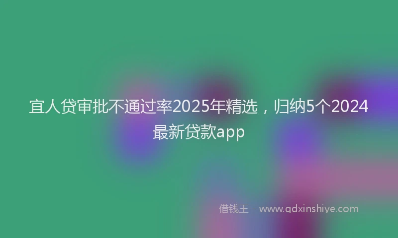 宜人贷审批不通过率2025年精选，归纳5个2024最新贷款app