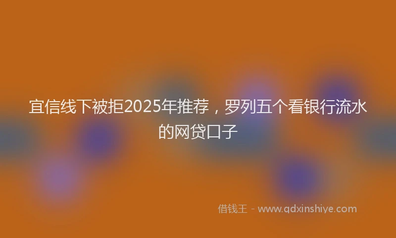 宜信线下被拒2025年推荐，罗列五个看银行流水的网贷口子