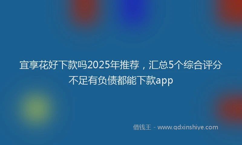 宜享花好下款吗2025年推荐，汇总5个综合评分不足有负债都能下款app