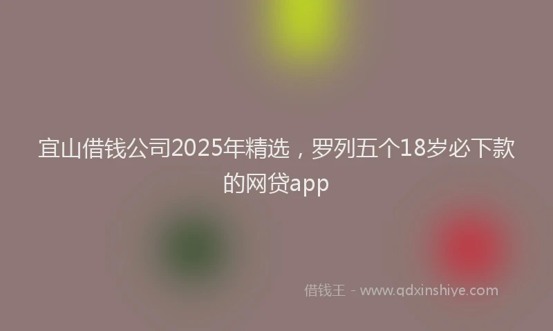 宜山借钱公司2025年精选，罗列五个18岁必下款的网贷app