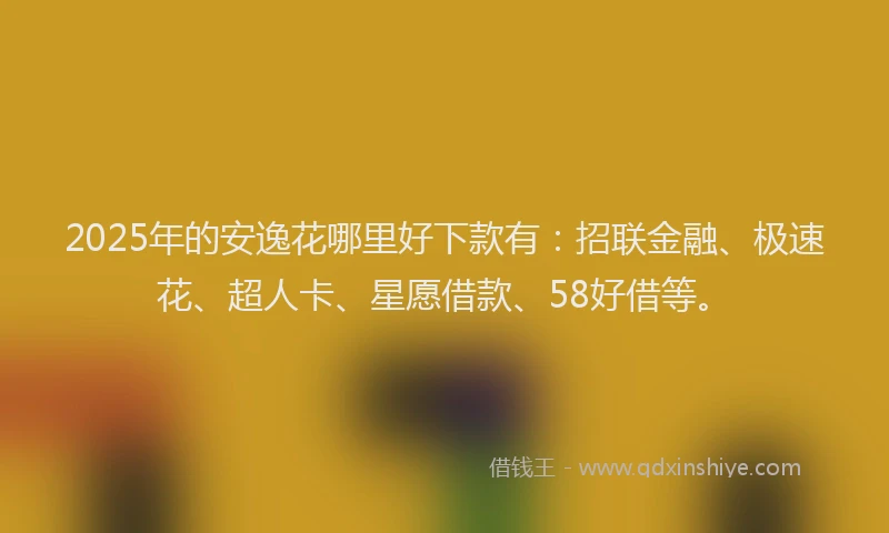 2025年的安逸花哪里好下款有：招联金融、极速花、超人卡、星愿借款、58好借等。