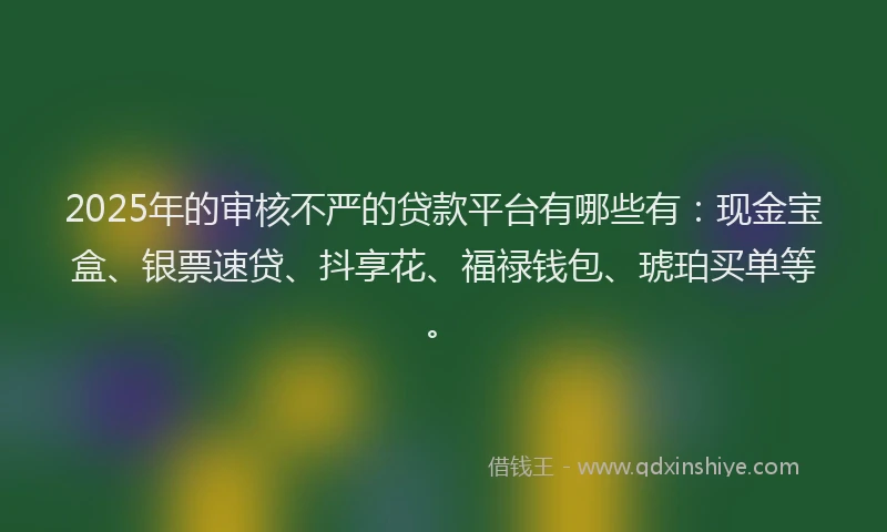 2025年的审核不严的贷款平台有哪些有：现金宝盒、银票速贷、抖享花、福禄钱包、琥珀买单等。
