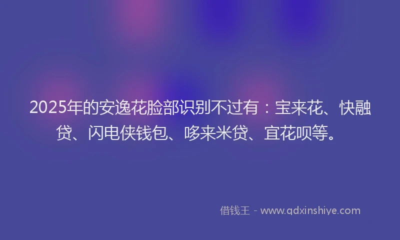2025年的安逸花脸部识别不过有：宝来花、快融贷、闪电侠钱包、哆来米贷、宜花呗等。