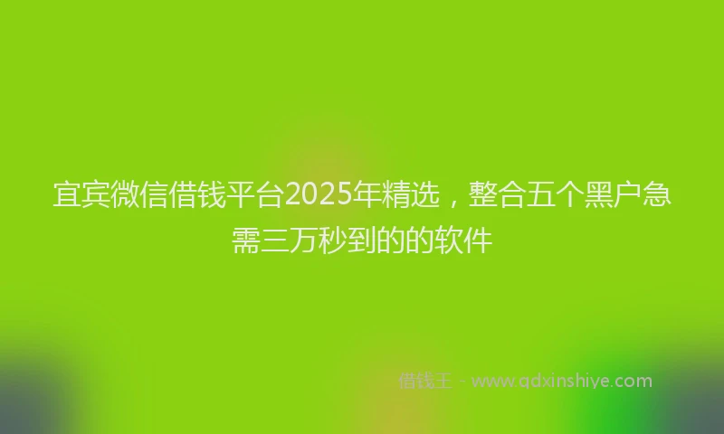 宜宾微信借钱平台2025年精选，整合五个黑户急需三万秒到的的软件