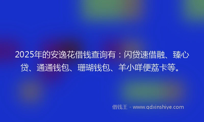 2025年的安逸花借钱查询有：闪贷速借融、臻心贷、通通钱包、珊瑚钱包、羊小咩便荔卡等。