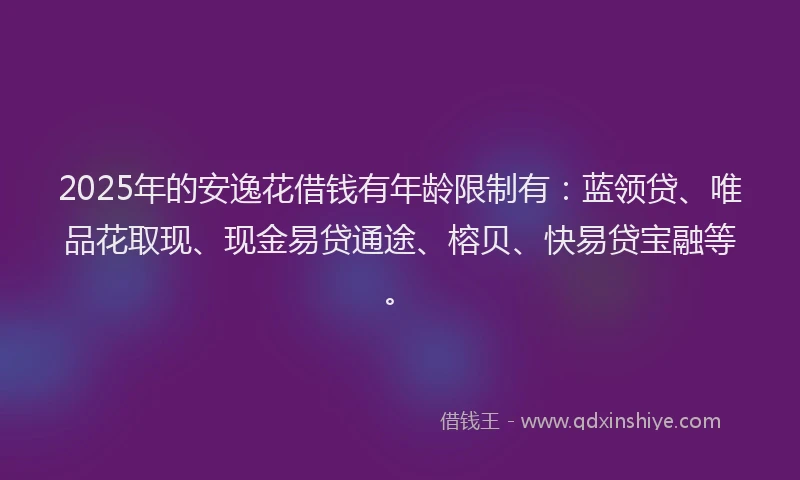 2025年的安逸花借钱有年龄限制有：蓝领贷、唯品花取现、现金易贷通途、榕贝、快易贷宝融等。