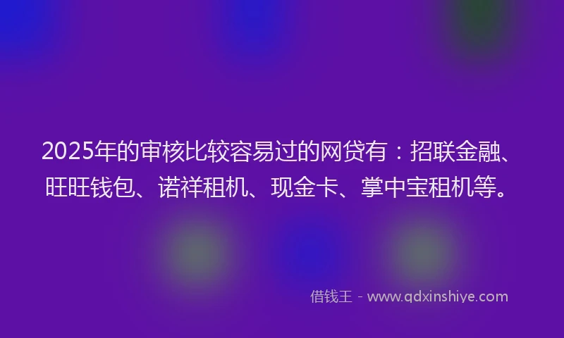 2025年的审核比较容易过的网贷有：招联金融、旺旺钱包、诺祥租机、现金卡、掌中宝租机等。