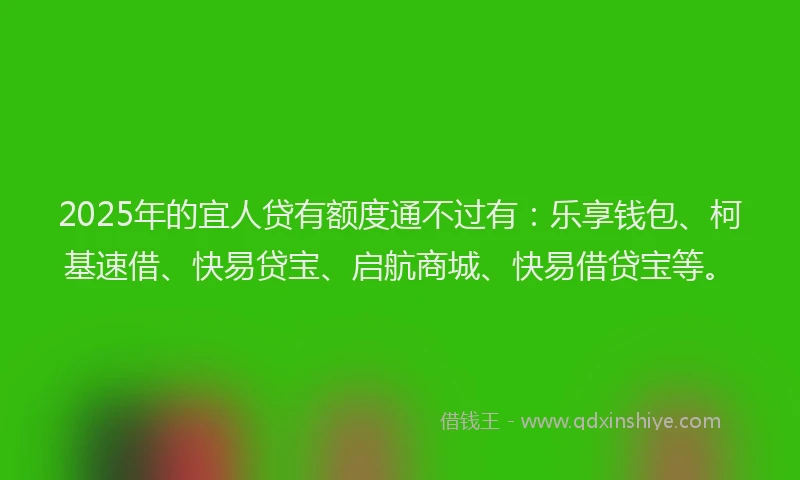 2025年的宜人贷有额度通不过有：乐享钱包、柯基速借、快易贷宝、启航商城、快易借贷宝等。