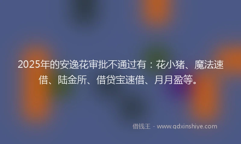 2025年的安逸花审批不通过有：花小猪、魔法速借、陆金所、借贷宝速借、月月盈等。
