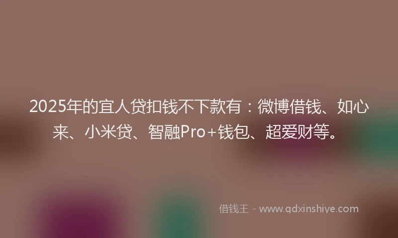 2025年的宜人贷扣钱不下款有：微博借钱、如心来、小米贷、智融Pro+钱包、超爱财等。