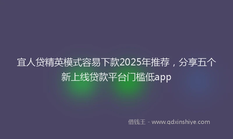 宜人贷精英模式容易下款2025年推荐，分享五个新上线贷款平台门槛低app