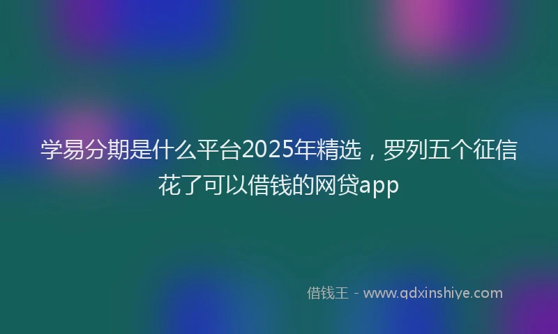 学易分期是什么平台2025年精选，罗列五个征信花了可以借钱的网贷app