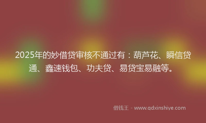 2025年的妙借贷审核不通过有：葫芦花、瞬信贷通、鑫速钱包、功夫贷、易贷宝易融等。