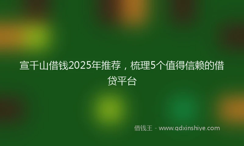 宣千山借钱2025年推荐，梳理5个值得信赖的借贷平台