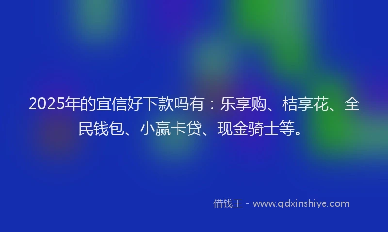 2025年的宜信好下款吗有：乐享购、桔享花、全民钱包、小赢卡贷、现金骑士等。