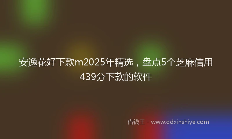 安逸花好下款m2025年精选，盘点5个芝麻信用439分下款的软件