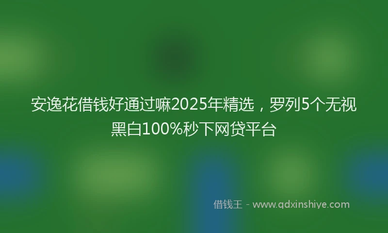 安逸花借钱好通过嘛2025年精选，罗列5个无视黑白100%秒下网贷平台