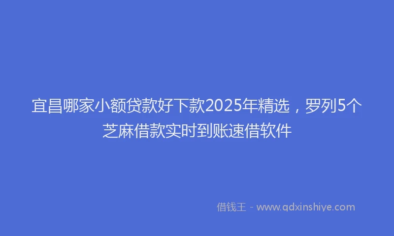 宜昌哪家小额贷款好下款2025年精选，罗列5个芝麻借款实时到账速借软件