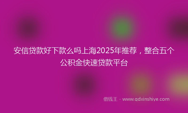 安信贷款好下款么吗上海2025年推荐，整合五个公积金快速贷款平台