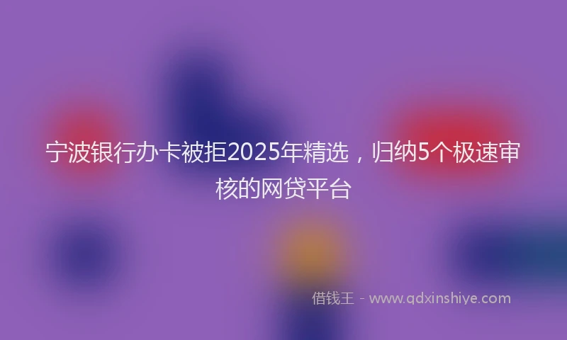宁波银行办卡被拒2025年精选，归纳5个极速审核的网贷平台
