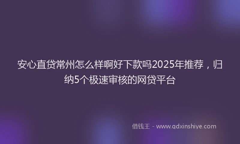 安心直贷常州怎么样啊好下款吗2025年推荐，归纳5个极速审核的网贷平台