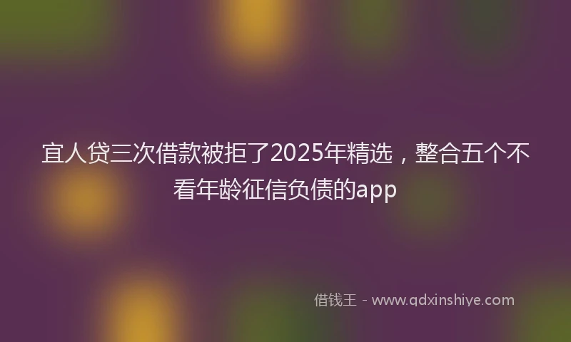 宜人贷三次借款被拒了2025年精选，整合五个不看年龄征信负债的app